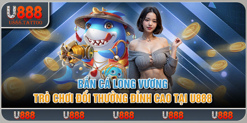 Bắn Cá Long Vương – Trò Chơi Đổi Thưởng Đỉnh Cao Tại U888