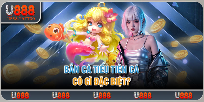 Bắn cá tiểu tiên cá có gì đặc biệt?