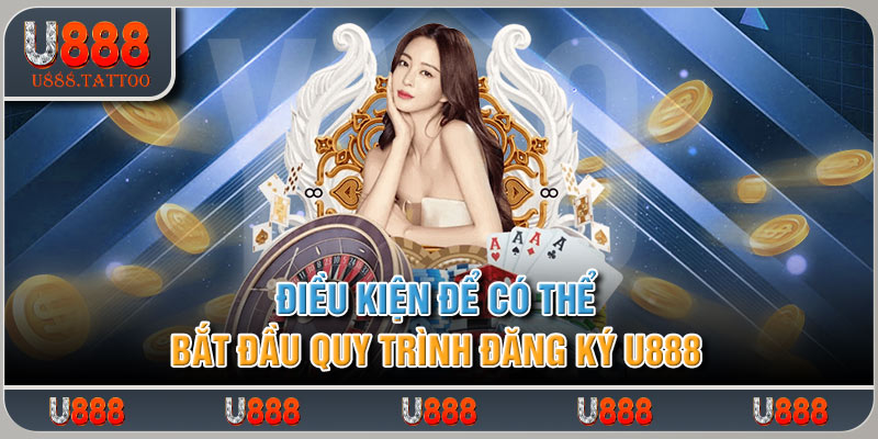 Điều kiện để có thể bắt đầu quy trình đăng ký U888