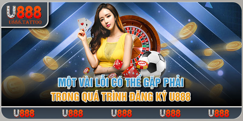 Một vài lỗi có thể gặp phải trong quá trình đăng ký U888