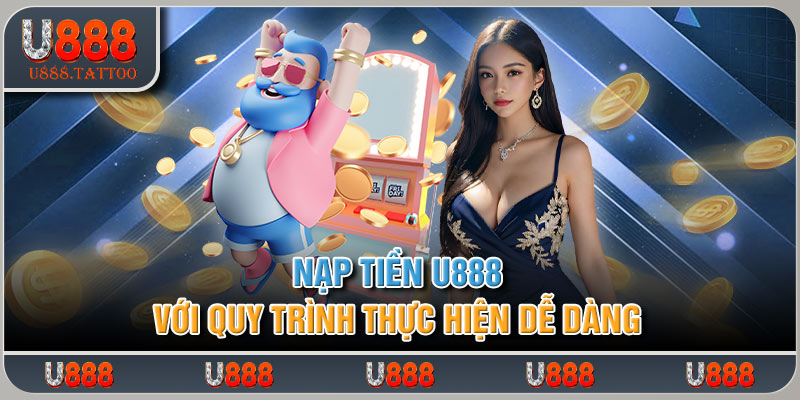 Nạp Tiền U888 Với Quy Trình Thực Hiện Dễ Dàng 