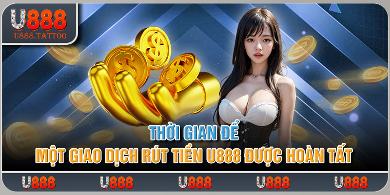 Thời gian để một giao dịch rút tiền U888 được hoàn tất